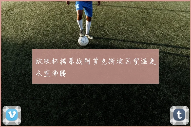 欧联杯揭幕战阿贾克斯埃因霍温更衣室沸腾