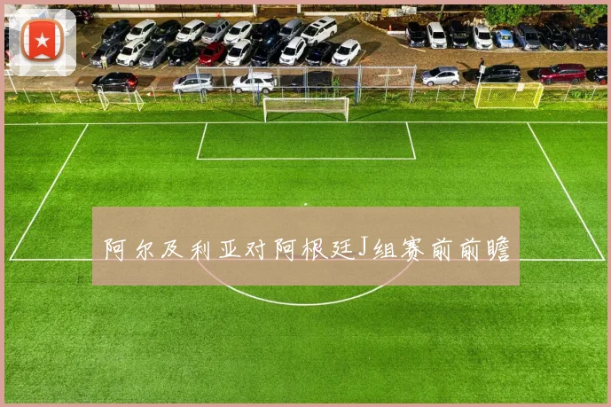 阿尔及利亚对阿根廷J组赛前前瞻