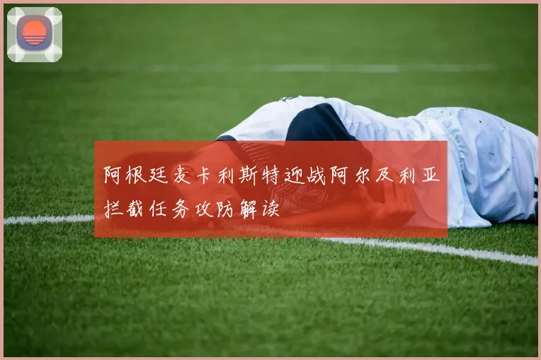 阿根廷麦卡利斯特迎战阿尔及利亚拦截任务攻防解读