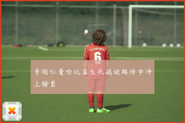 李刚仁哥伦比亚生死战边路传中冲上榜首