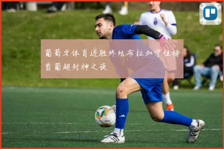 葡萄牙体育连胜终结布拉加守住榜首葡超封神之夜