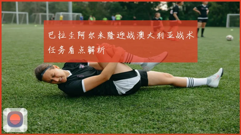 巴拉圭阿尔米隆迎战澳大利亚战术任务看点解析