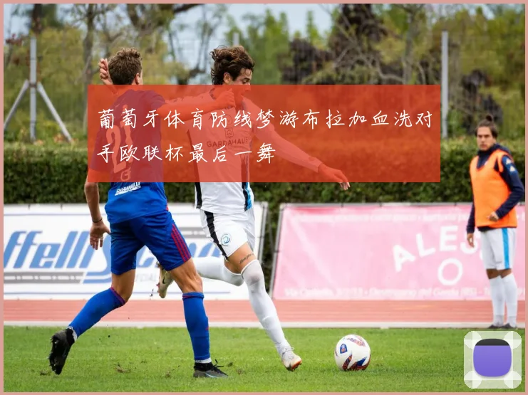 葡萄牙体育防线梦游布拉加血洗对手欧联杯最后一舞